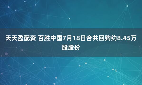 天天盈配资 百胜中国7月18日合共回购约8.45万股股份
