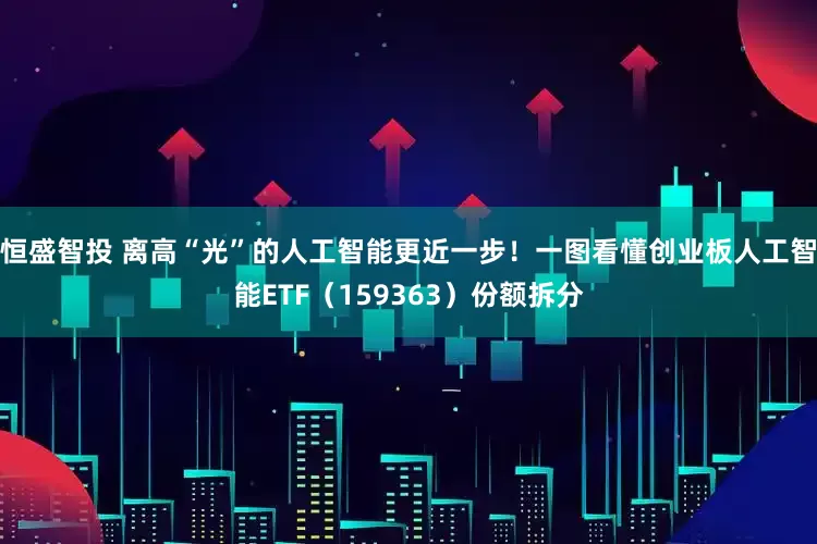 恒盛智投 离高“光”的人工智能更近一步！一图看懂创业板人工智能ETF（159363）份额拆分