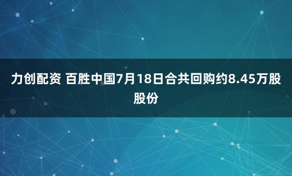 力创配资 百胜中国7月18日合共回购约8.45万股股份