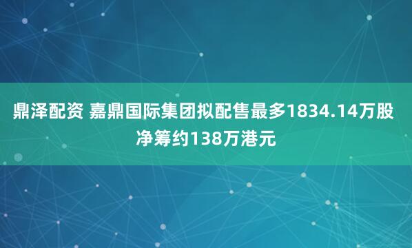 鼎泽配资 嘉鼎国际集团拟配售最多1834.14万股 净筹约138万港元