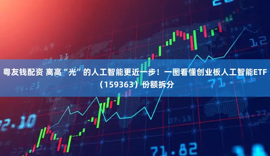 粤友钱配资 离高“光”的人工智能更近一步！一图看懂创业板人工智能ETF（159363）份额拆分