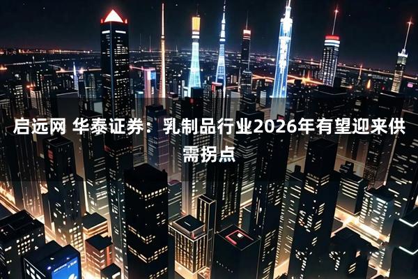 启远网 华泰证券：乳制品行业2026年有望迎来供需拐点