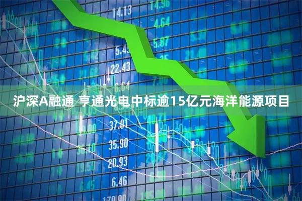 沪深A融通 亨通光电中标逾15亿元海洋能源项目