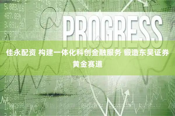 佳永配资 构建一体化科创金融服务 锻造东吴证券黄金赛道