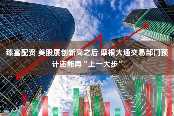 臻富配资 美股屡创新高之后 摩根大通交易部门预计还能再“上一大步”