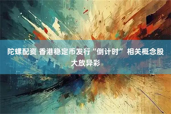 陀螺配资 香港稳定币发行“倒计时” 相关概念股大放异彩