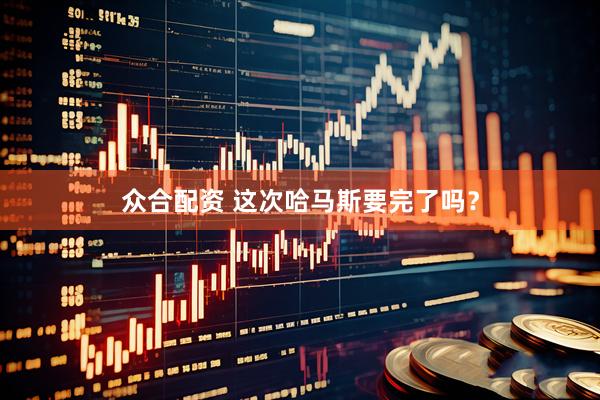 众合配资 这次哈马斯要完了吗？