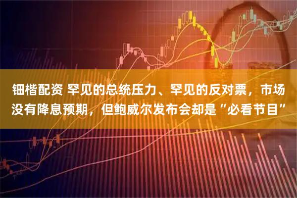 钿楷配资 罕见的总统压力、罕见的反对票，市场没有降息预期，但鲍威尔发布会却是“必看节目”
