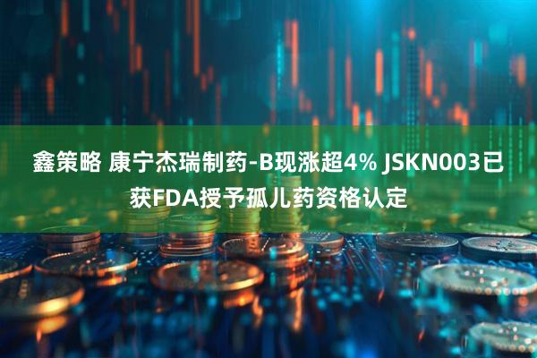 鑫策略 康宁杰瑞制药-B现涨超4% JSKN003已获FDA授予孤儿药资格认定