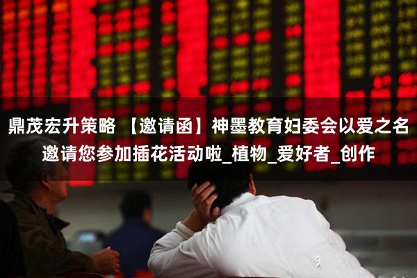 鼎茂宏升策略 【邀请函】神墨教育妇委会以爱之名邀请您参加插花活动啦_植物_爱好者_创作