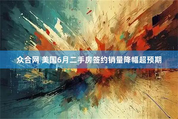 众合网 美国6月二手房签约销量降幅超预期
