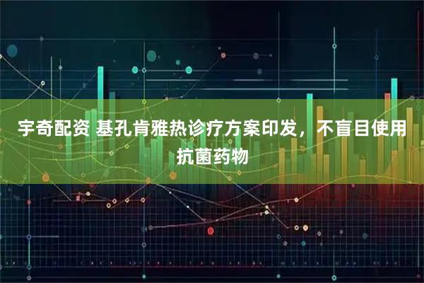宇奇配资 基孔肯雅热诊疗方案印发，不盲目使用抗菌药物
