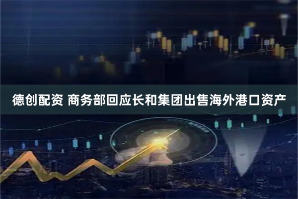 德创配资 商务部回应长和集团出售海外港口资产