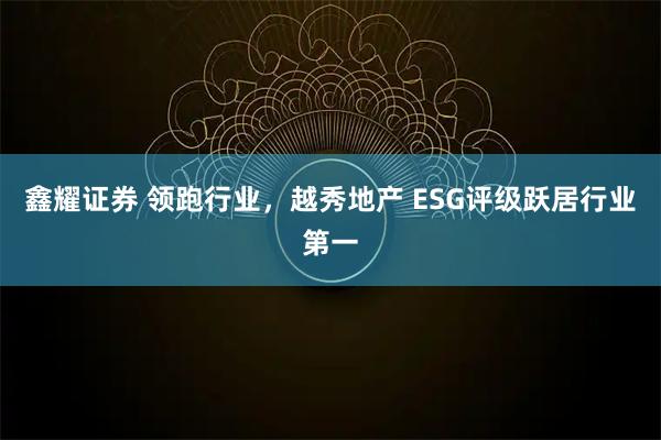 鑫耀证券 领跑行业，越秀地产 ESG评级跃居行业第一