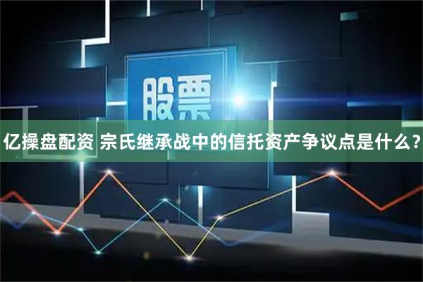 亿操盘配资 宗氏继承战中的信托资产争议点是什么？