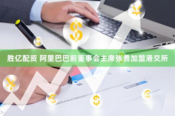 胜亿配资 阿里巴巴前董事会主席张勇加盟港交所