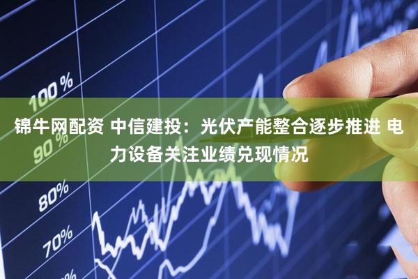 锦牛网配资 中信建投：光伏产能整合逐步推进 电力设备关注业绩兑现情况