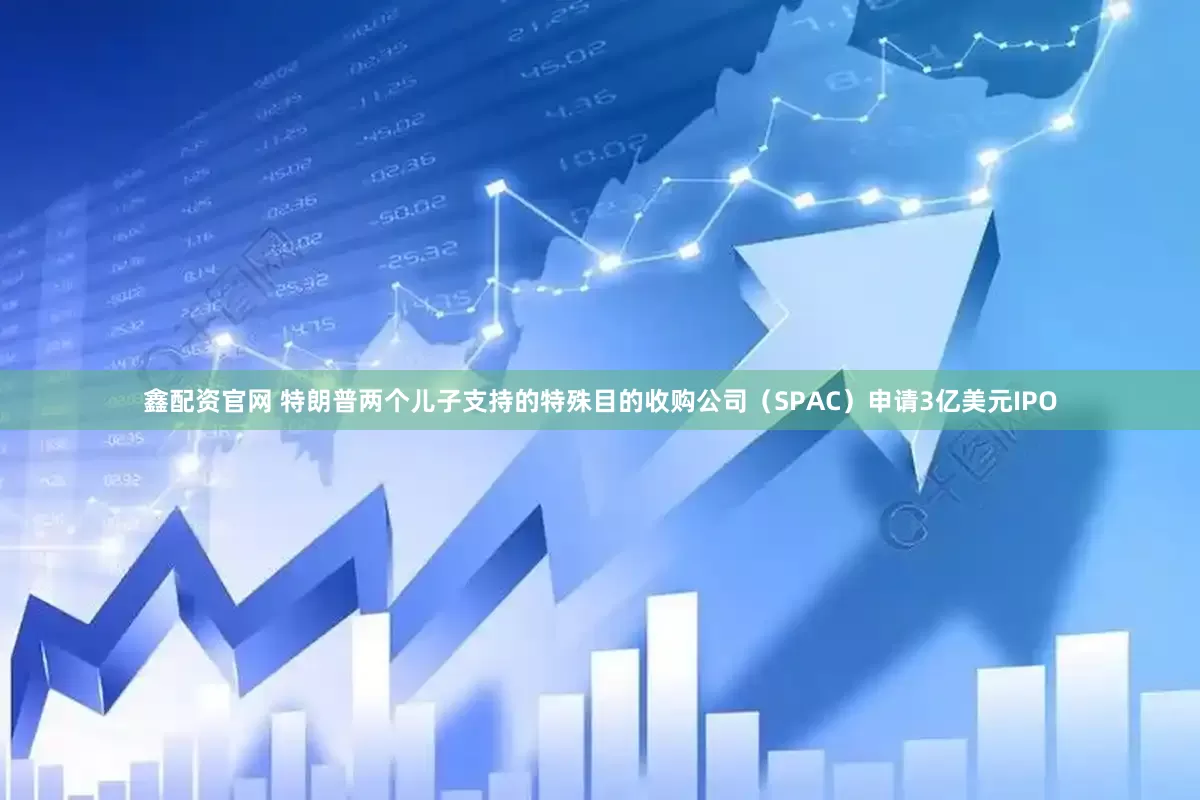 鑫配资官网 特朗普两个儿子支持的特殊目的收购公司（SPAC）申请3亿美元IPO