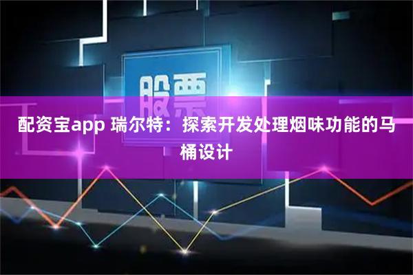 配资宝app 瑞尔特：探索开发处理烟味功能的马桶设计