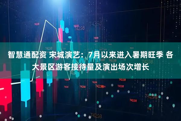 智慧通配资 宋城演艺：7月以来进入暑期旺季 各大景区游客接待量及演出场次增长