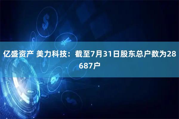 亿盛资产 美力科技：截至7月31日股东总户数为28687户