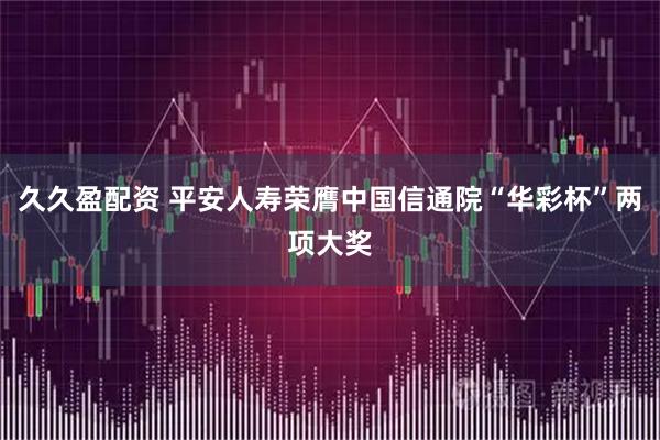 久久盈配资 平安人寿荣膺中国信通院“华彩杯”两项大奖