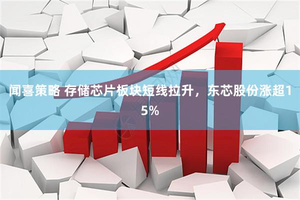 闻喜策略 存储芯片板块短线拉升，东芯股份涨超15%