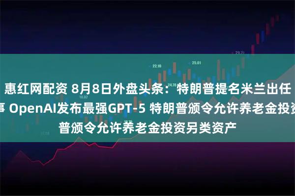 惠红网配资 8月8日外盘头条：特朗普提名米兰出任美联储理事 OpenAI发布最强GPT-5 特朗普颁令允许养老金投资另类资产
