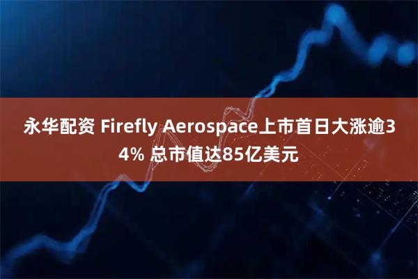永华配资 Firefly Aerospace上市首日大涨逾34% 总市值达85亿美元