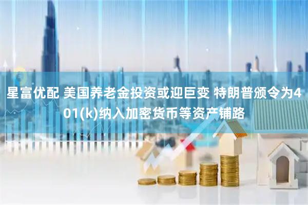星富优配 美国养老金投资或迎巨变 特朗普颁令为401(k)纳入加密货币等资产铺路