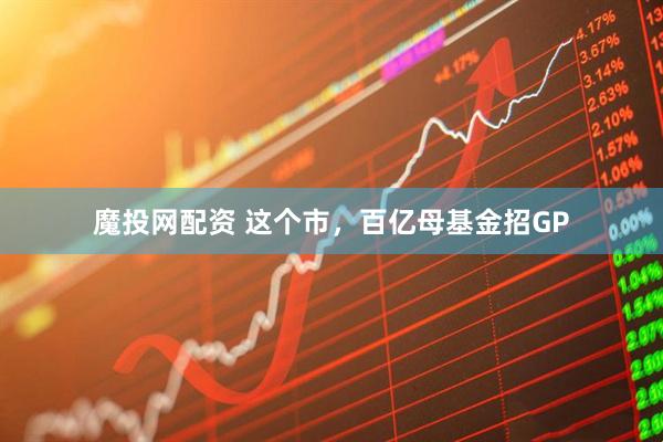 魔投网配资 这个市，百亿母基金招GP
