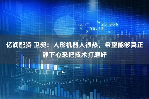 亿润配资 卫昶：人形机器人很热，希望能够真正静下心来把技术打磨好