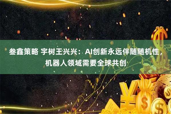 叁鑫策略 宇树王兴兴：AI创新永远伴随随机性，机器人领域需要全球共创
