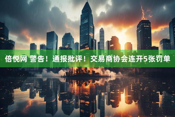 倍悦网 警告！通报批评！交易商协会连开5张罚单