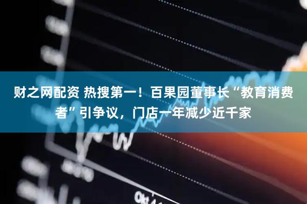 财之网配资 热搜第一！百果园董事长“教育消费者”引争议，门店一年减少近千家