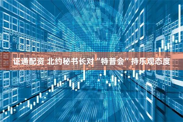证通配资 北约秘书长对“特普会”持乐观态度