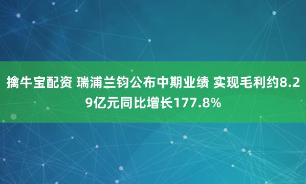 擒牛宝配资 瑞浦兰钧公布中期业绩 实现毛利约8.29亿元同比增长177.8%
