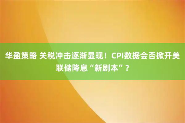 华盈策略 关税冲击逐渐显现！CPI数据会否掀开美联储降息“新剧本”？