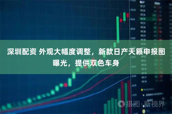 深圳配资 外观大幅度调整，新款日产天籁申报图曝光，提供双色车身