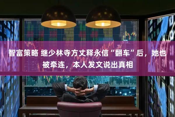 智富策略 继少林寺方丈释永信“翻车”后，她也被牵连，本人发文说出真相