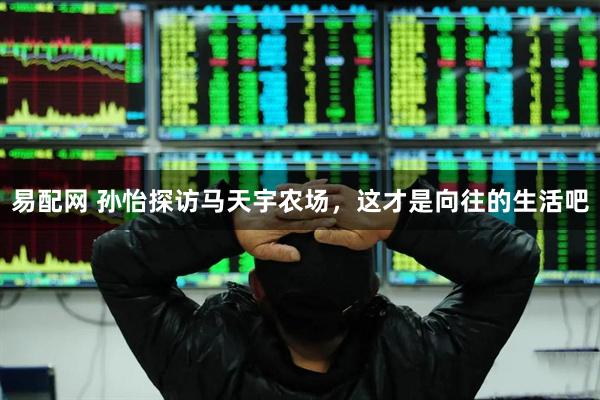 易配网 孙怡探访马天宇农场,这才是向往的生活吧