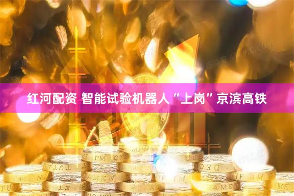 红河配资 智能试验机器人“上岗”京滨高铁