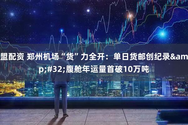 盟配资 郑州机场“货”力全开：单日货邮创纪录 腹舱年运量首破10万吨