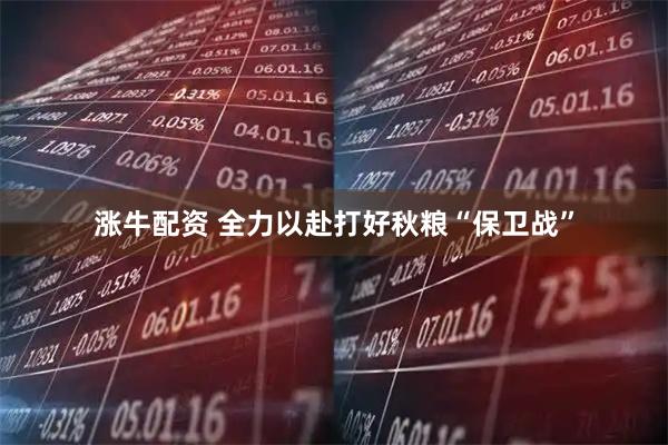 涨牛配资 全力以赴打好秋粮“保卫战”