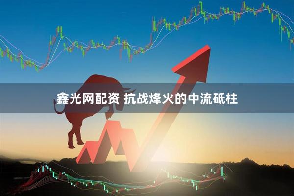 鑫光网配资 抗战烽火的中流砥柱