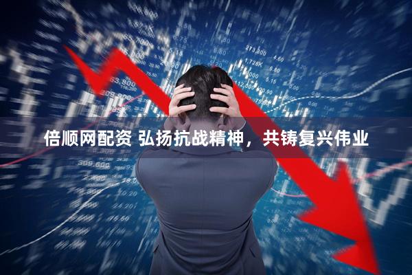 倍顺网配资 弘扬抗战精神，共铸复兴伟业