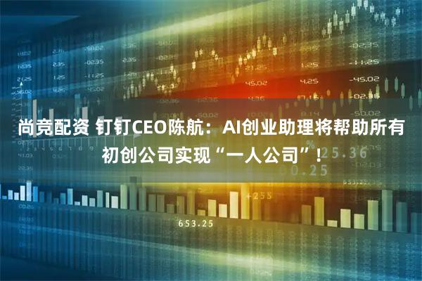 尚竞配资 钉钉CEO陈航：AI创业助理将帮助所有初创公司实现“一人公司”！