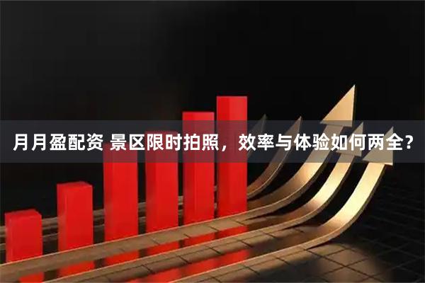 月月盈配资 景区限时拍照，效率与体验如何两全？