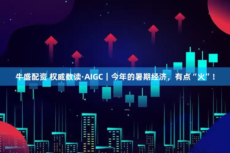 牛盛配资 权威数读·AIGC｜今年的暑期经济，有点“火”！