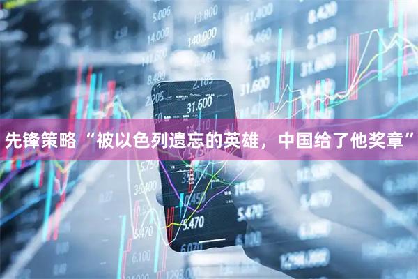 先锋策略 “被以色列遗忘的英雄，中国给了他奖章”